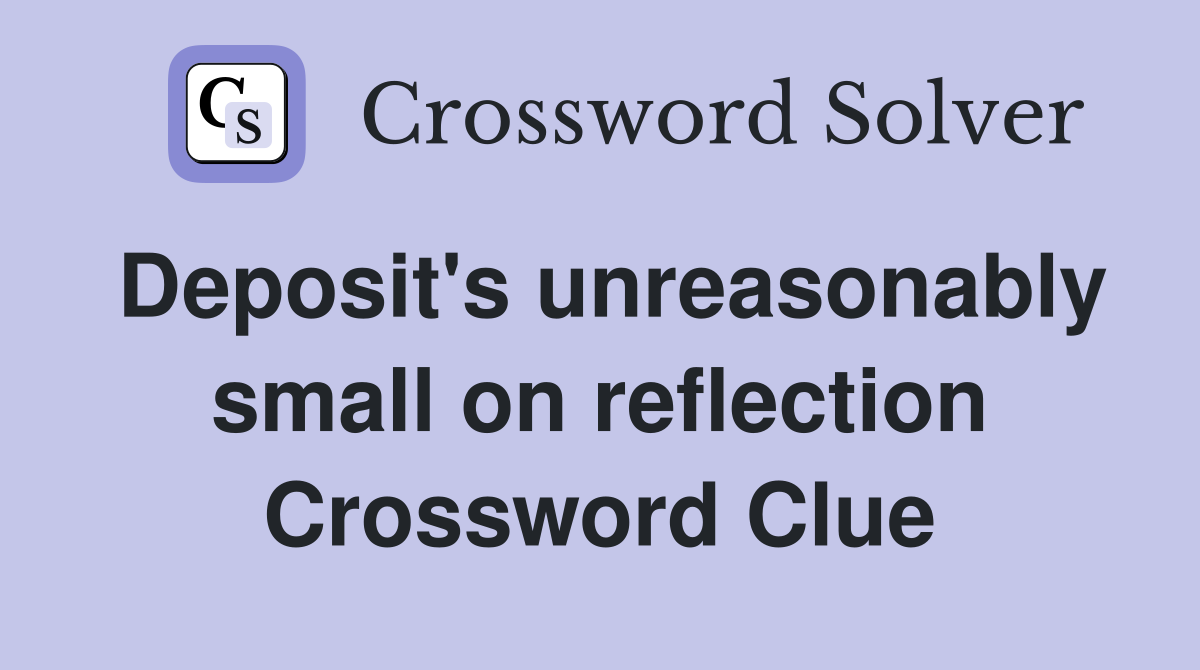 Deposit's unreasonably small on reflection Crossword Clue