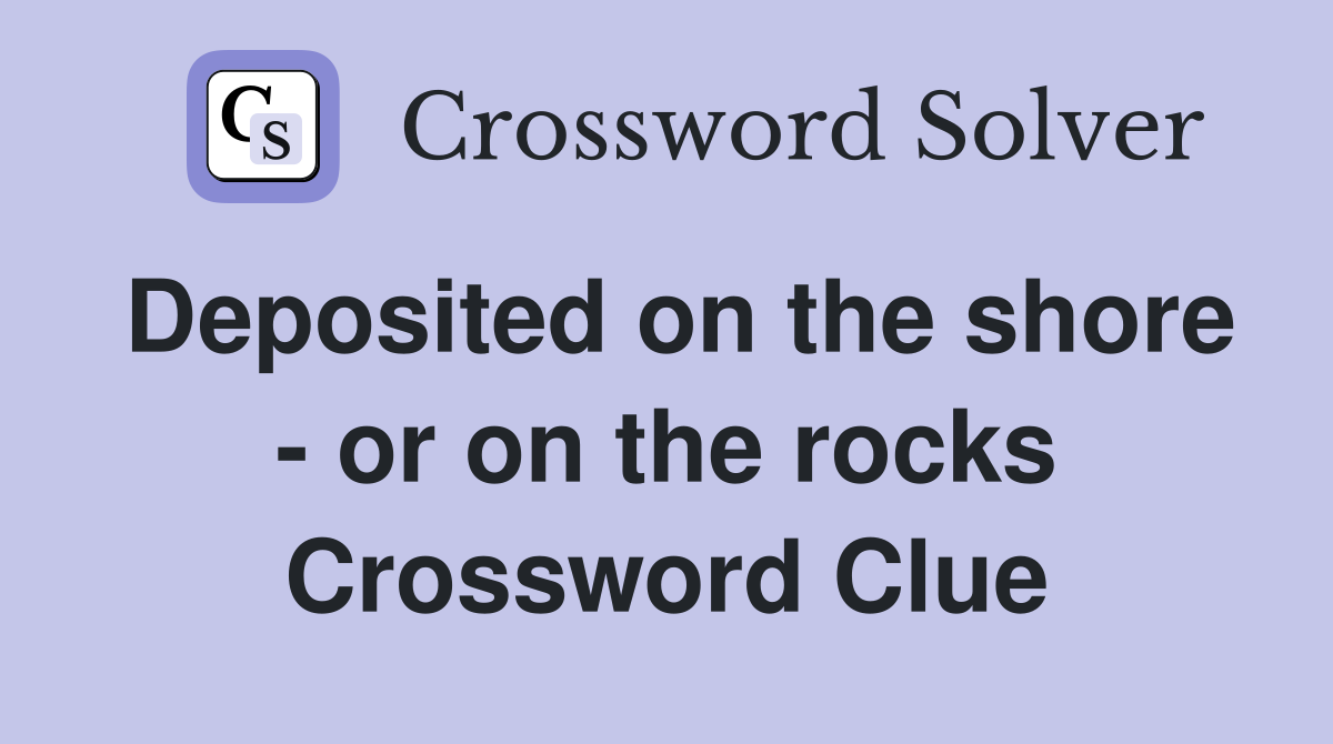 Deposited on the shore - or on the rocks Crossword Clue
