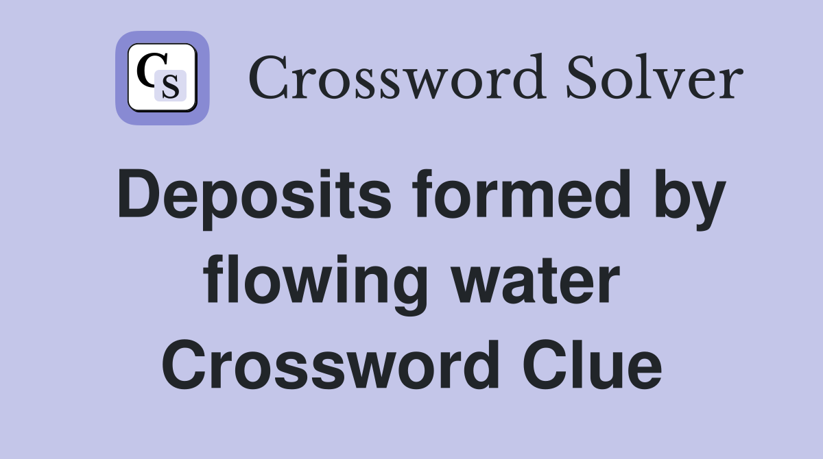 Deposits formed by flowing water Crossword Clue