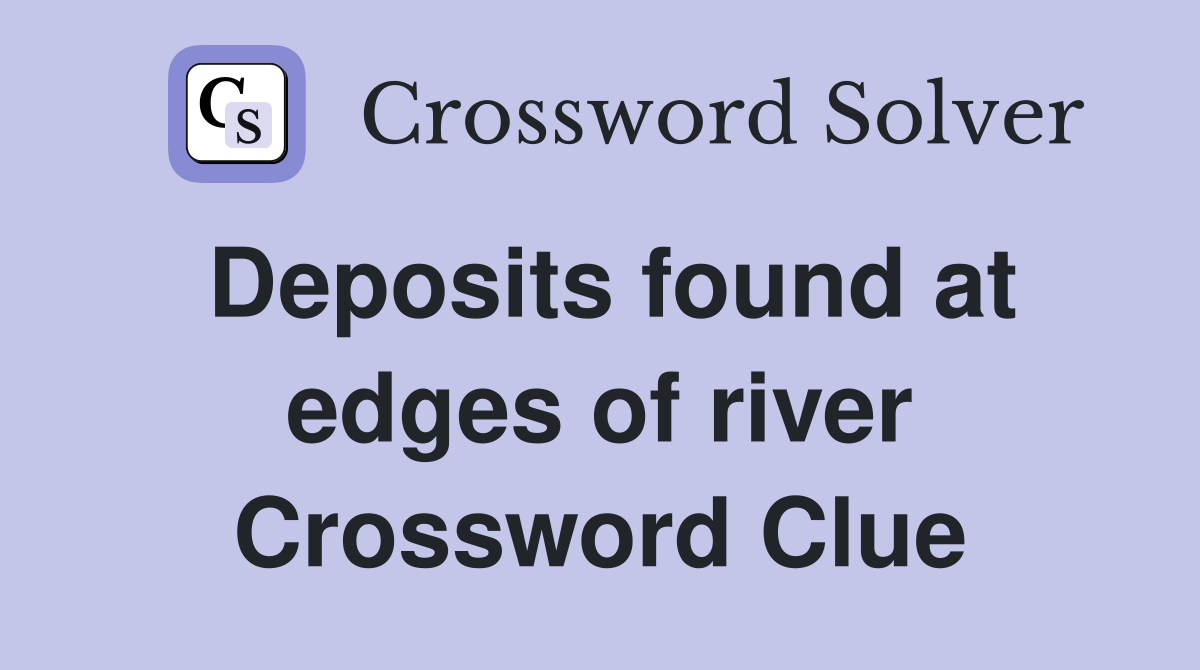 Deposits found at edges of river Crossword Clue