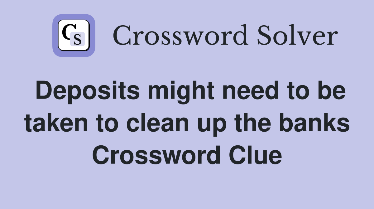 Deposits might need to be taken to clean up the banks Crossword Clue