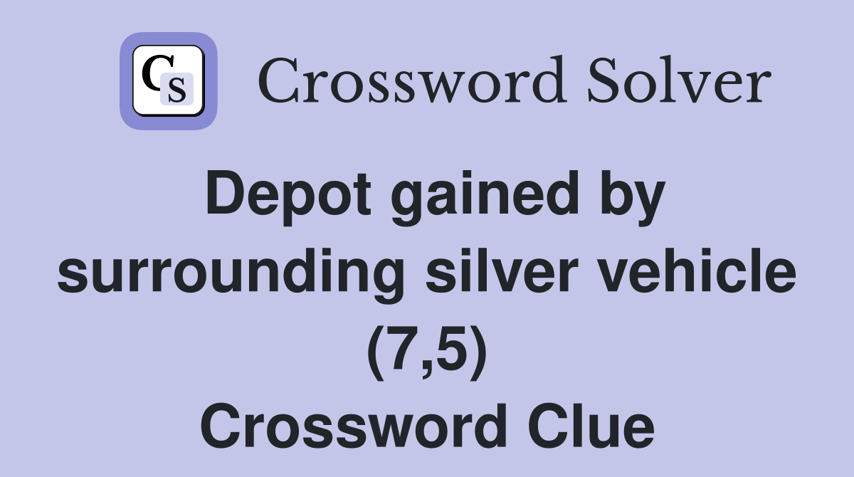 Depot gained by surrounding silver vehicle (7,5) Crossword Clue