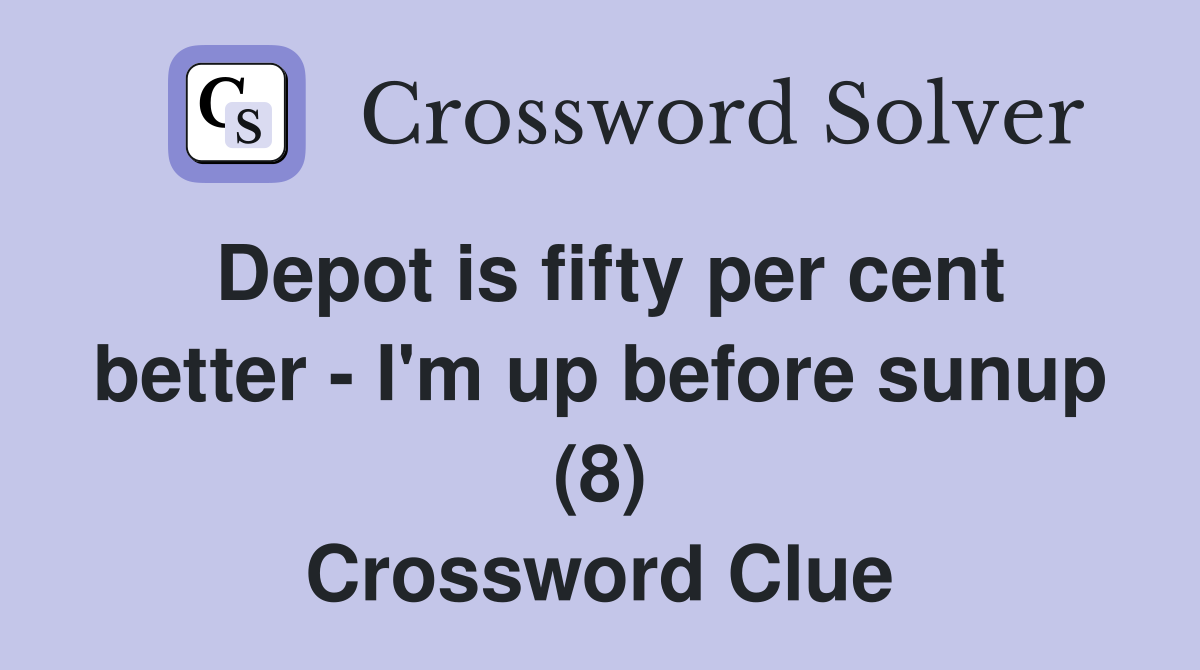 Depot is fifty per cent better - I'm up before sunup (8) Crossword Clue