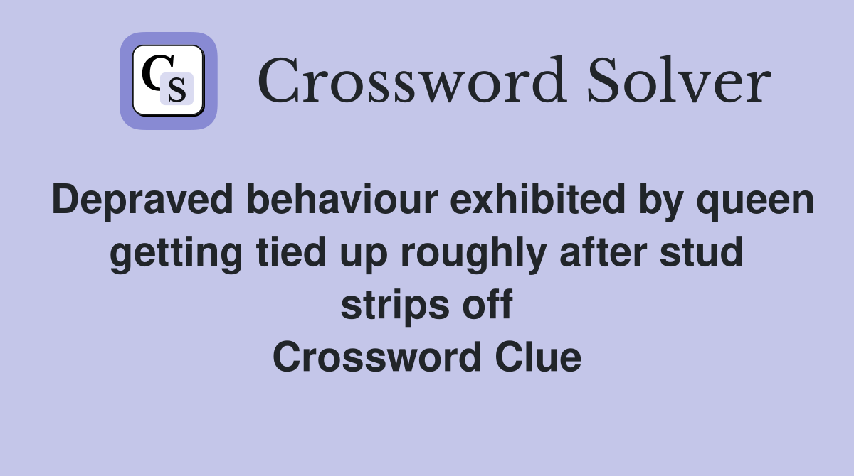 Depraved behaviour exhibited by queen getting tied up roughly after stud strips off Crossword Clue