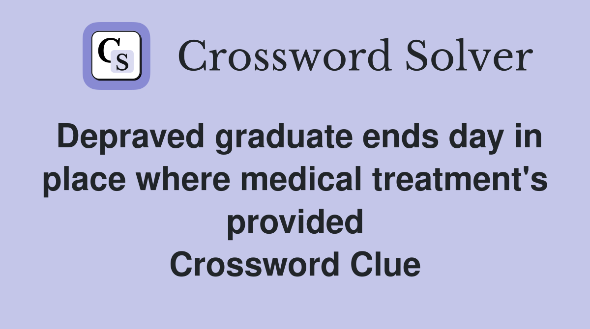 Depraved graduate ends day in place where medical treatment's provided Crossword Clue