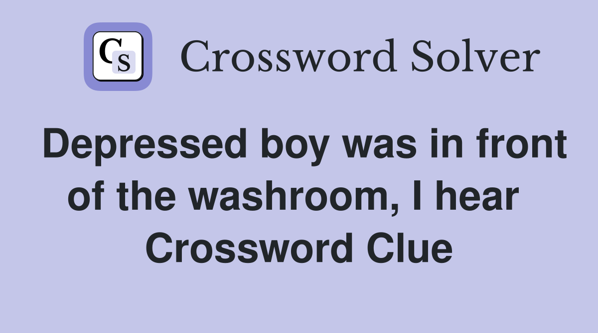 Depressed boy was in front of the washroom, I hear  Crossword Clue
