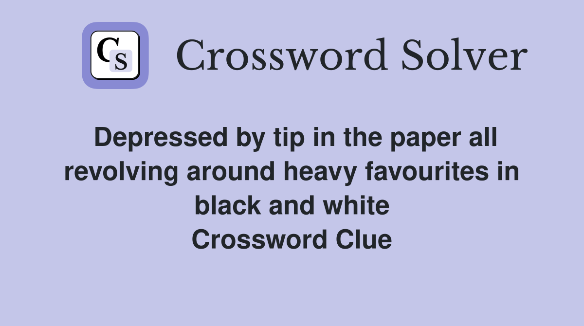 Depressed by tip in the paper all revolving around heavy favourites in black and white Crossword Clue