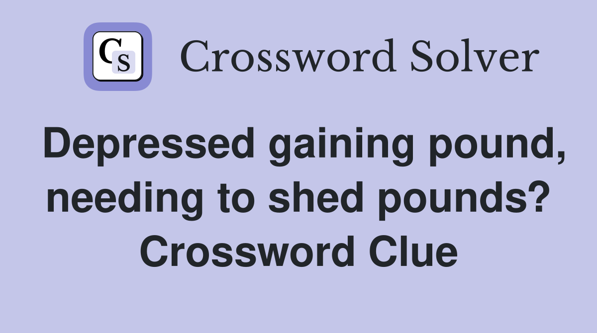 Depressed gaining pound, needing to shed pounds? Crossword Clue