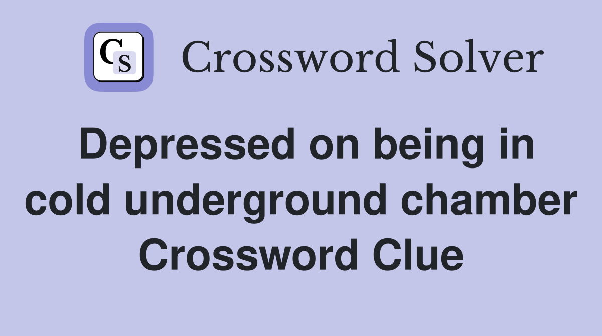Depressed on being in cold underground chamber Crossword Clue