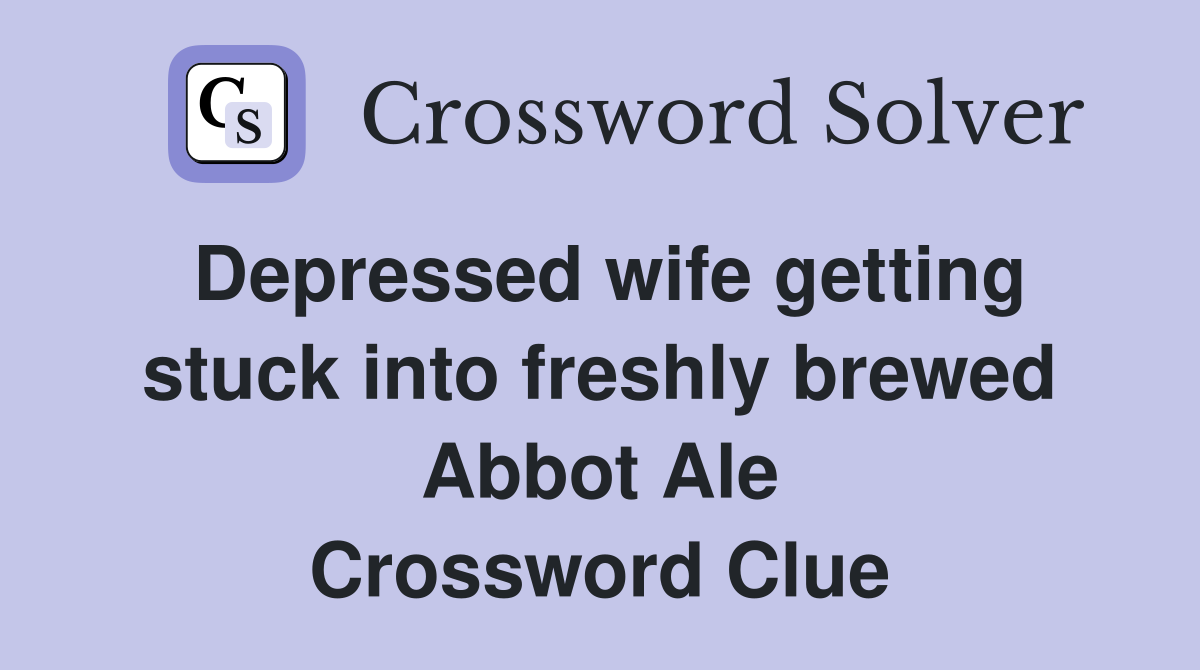 Depressed wife getting stuck into freshly brewed Abbot Ale Crossword Clue