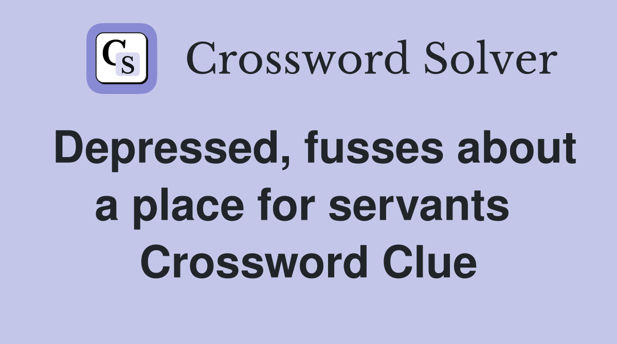 Depressed, fusses about a place for servants  Crossword Clue