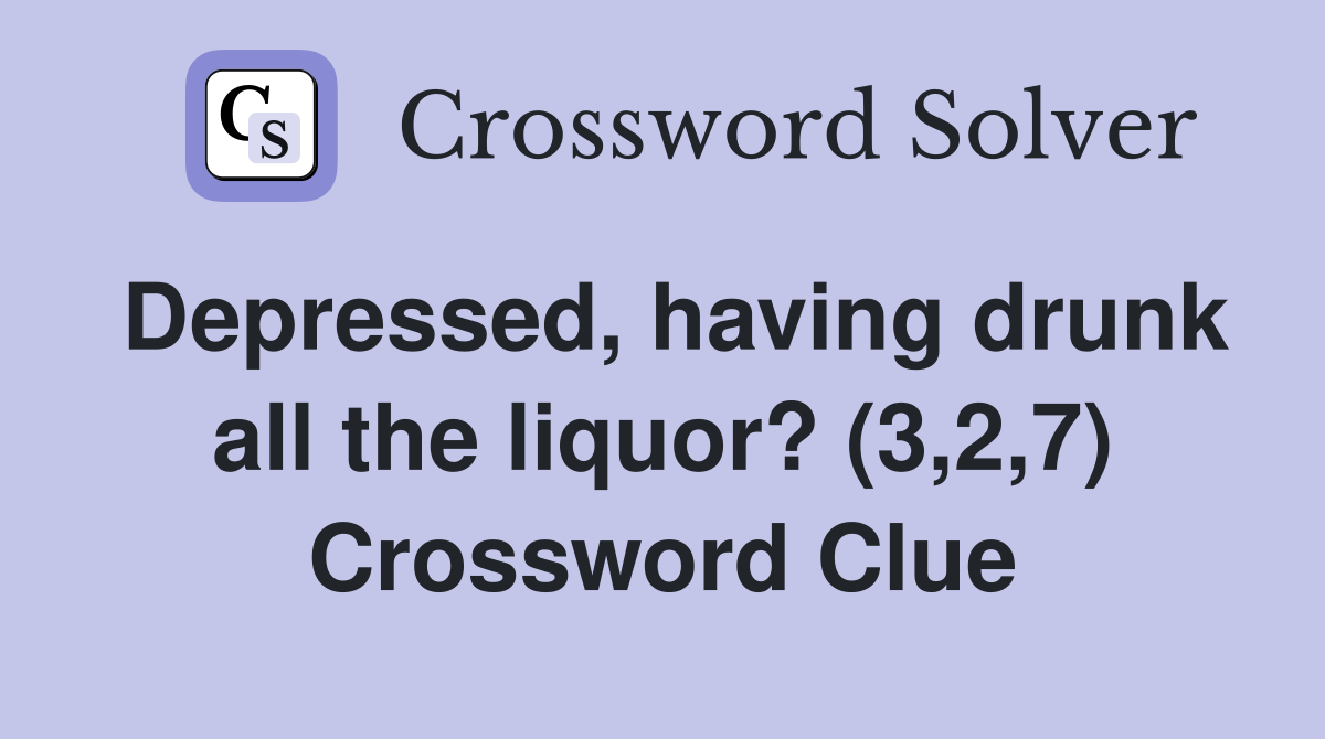 Depressed, having drunk all the liquor? (3,2,7) Crossword Clue