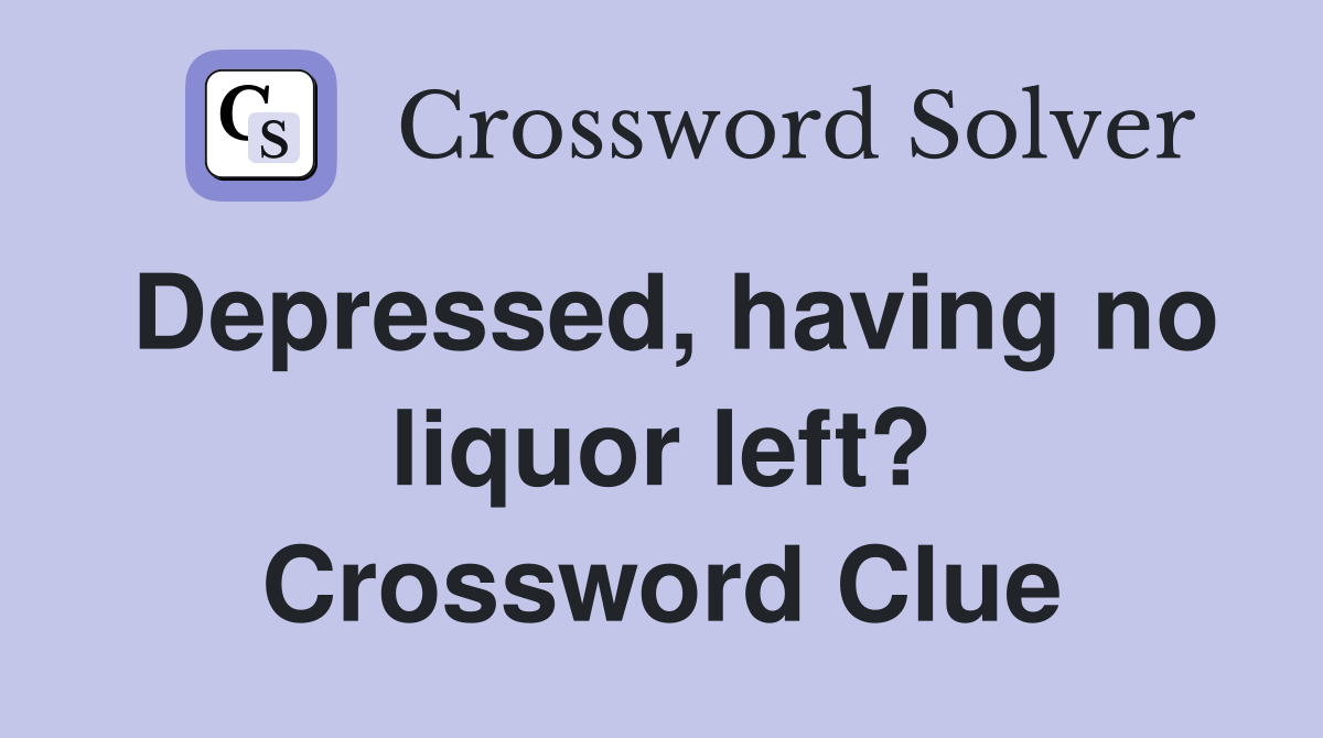 Depressed, having no liquor left? Crossword Clue