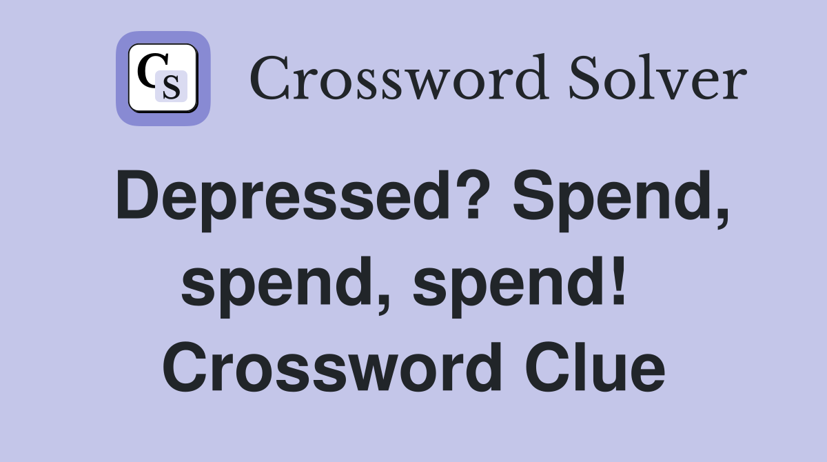 Depressed? Spend, spend, spend!  Crossword Clue