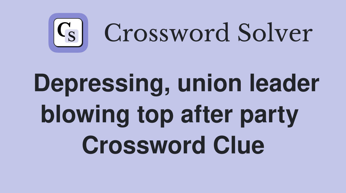 Depressing, union leader blowing top after party  Crossword Clue