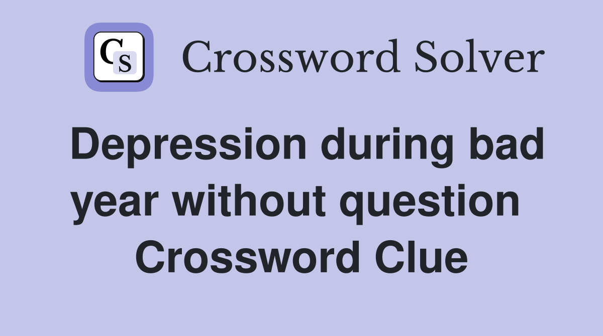 Depression during bad year without question  Crossword Clue