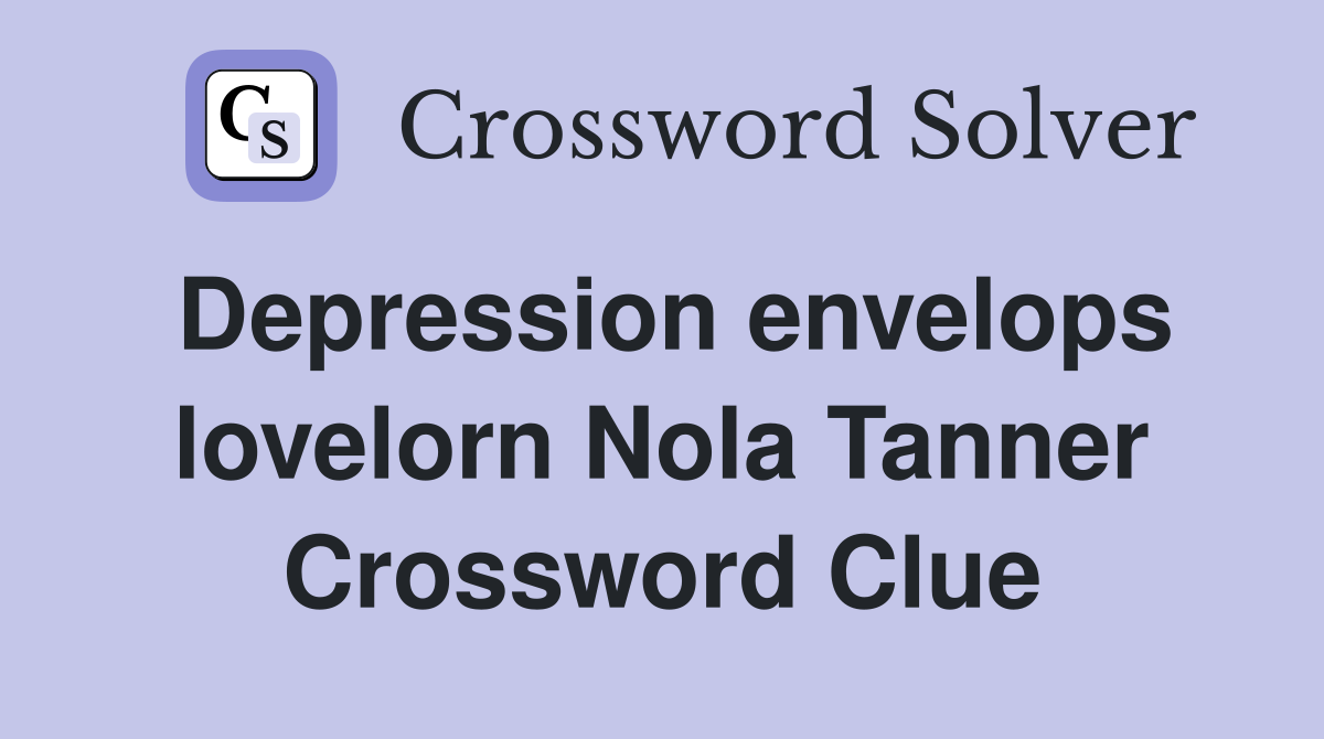 Depression envelops lovelorn Nola Tanner Crossword Clue