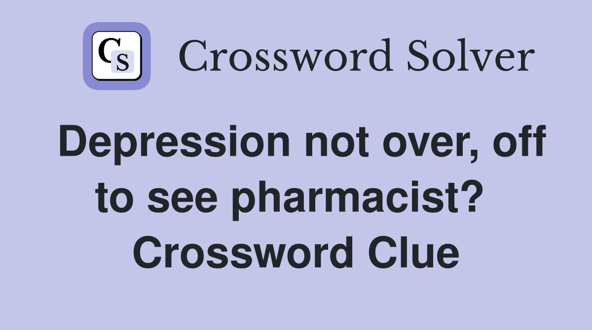 Depression not over, off to see pharmacist?  Crossword Clue