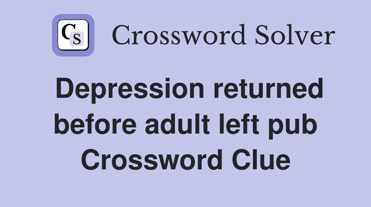 Depression returned before adult left pub Crossword Clue