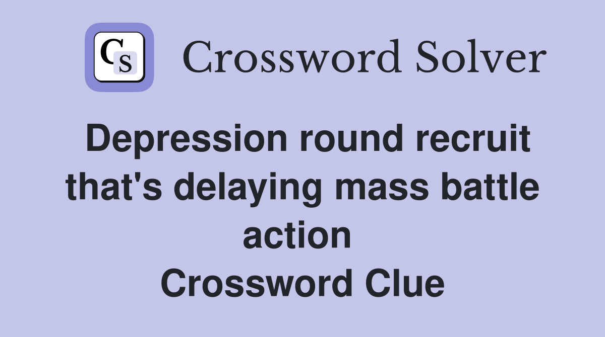 Depression round recruit that's delaying mass battle action  Crossword Clue