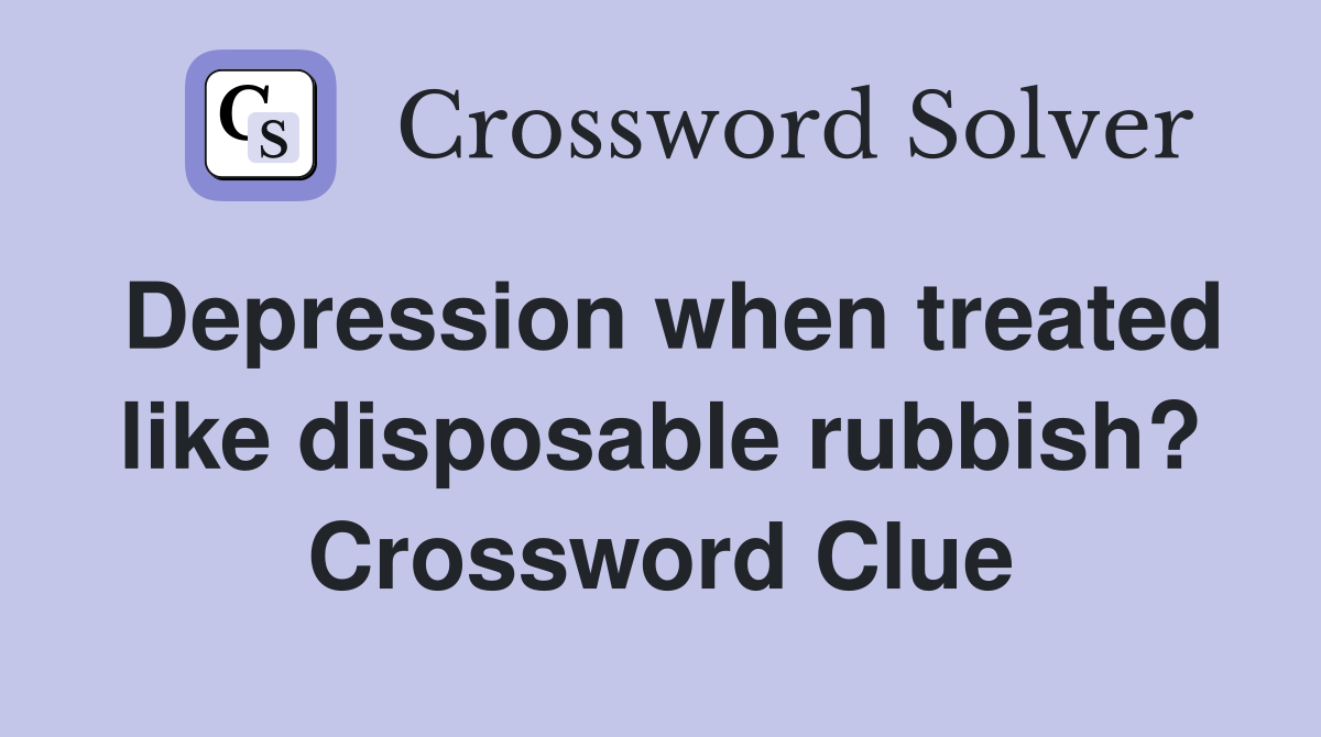 Depression when treated like disposable rubbish? Crossword Clue