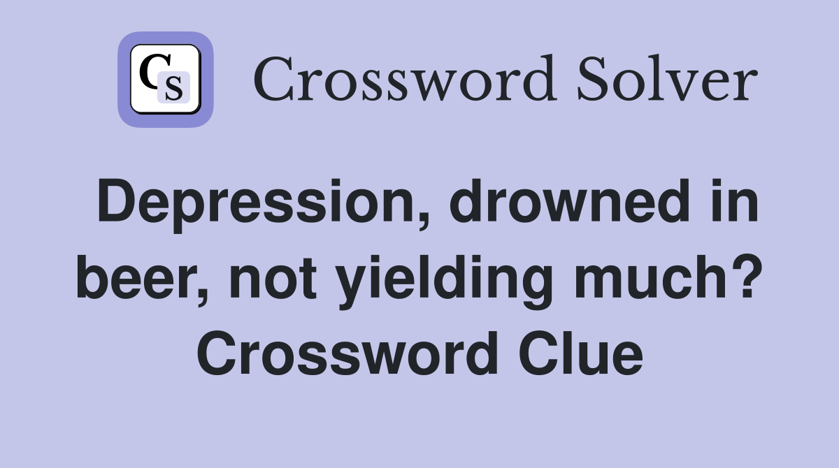 Depression, drowned in beer, not yielding much? Crossword Clue