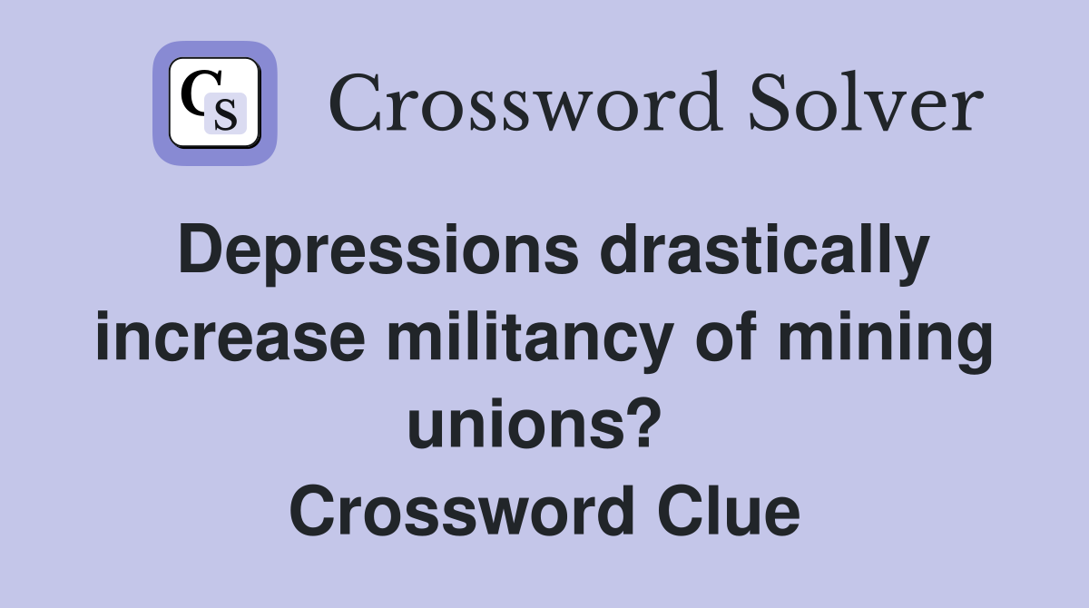Depressions drastically increase militancy of mining unions?  Crossword Clue