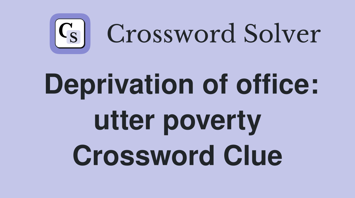Deprivation of office: utter poverty Crossword Clue