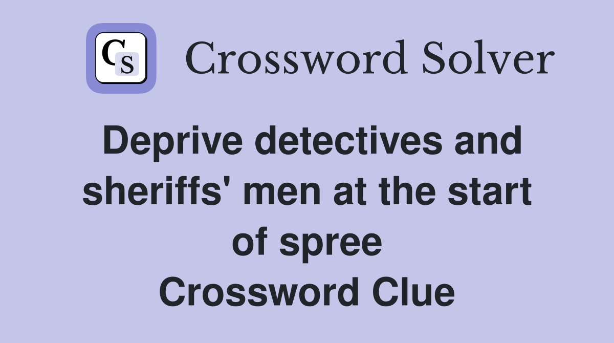Deprive detectives and sheriffs' men at the start of spree Crossword Clue