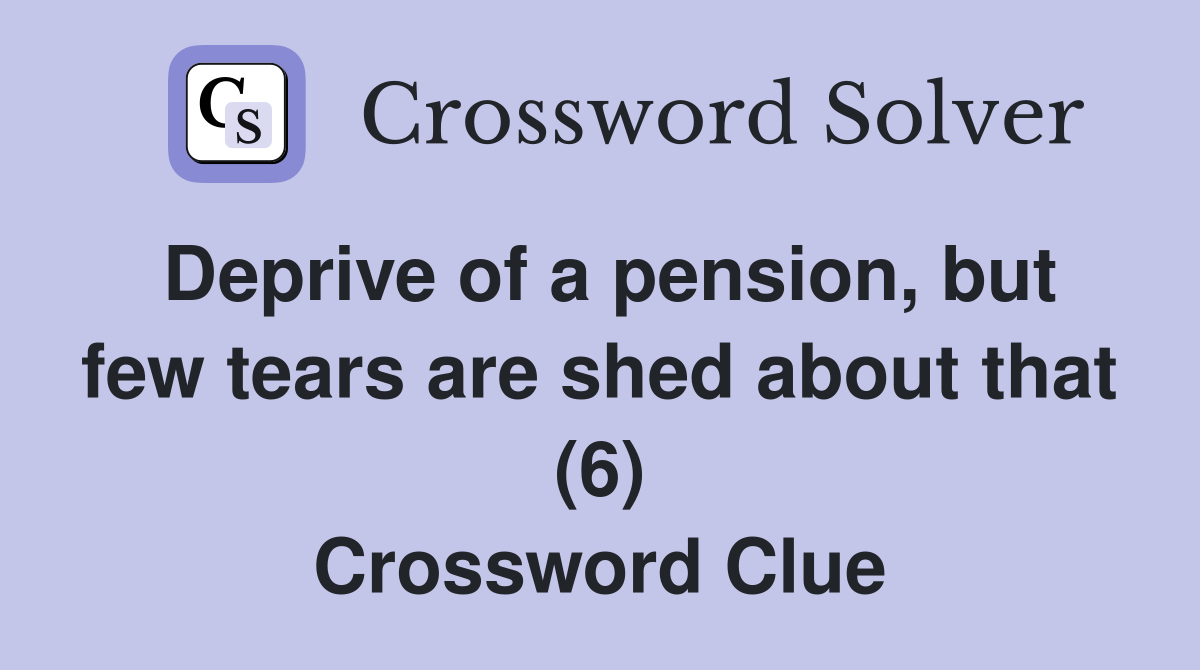 Deprive of a pension, but few tears are shed about that (6) Crossword Clue
