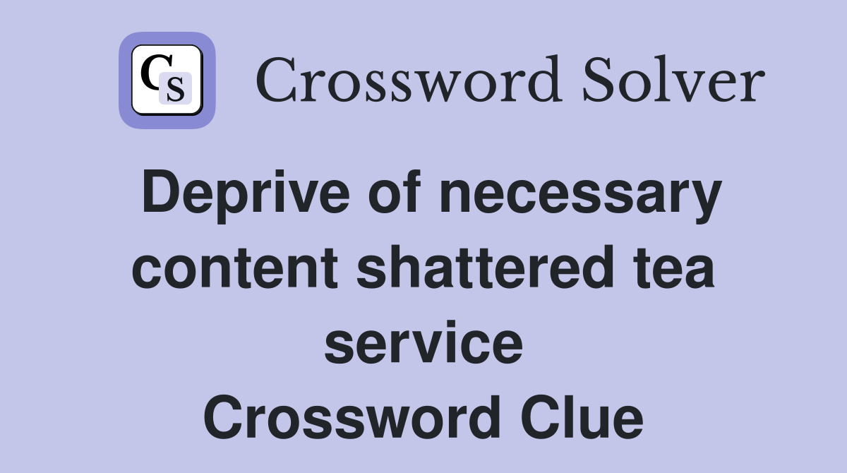 Deprive of necessary content shattered tea service Crossword Clue