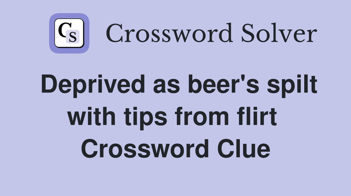 Deprived as beer's spilt with tips from flirt  Crossword Clue