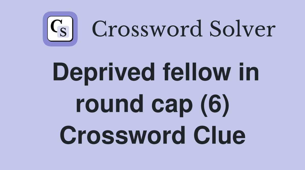 Deprived fellow in round cap (6) Crossword Clue