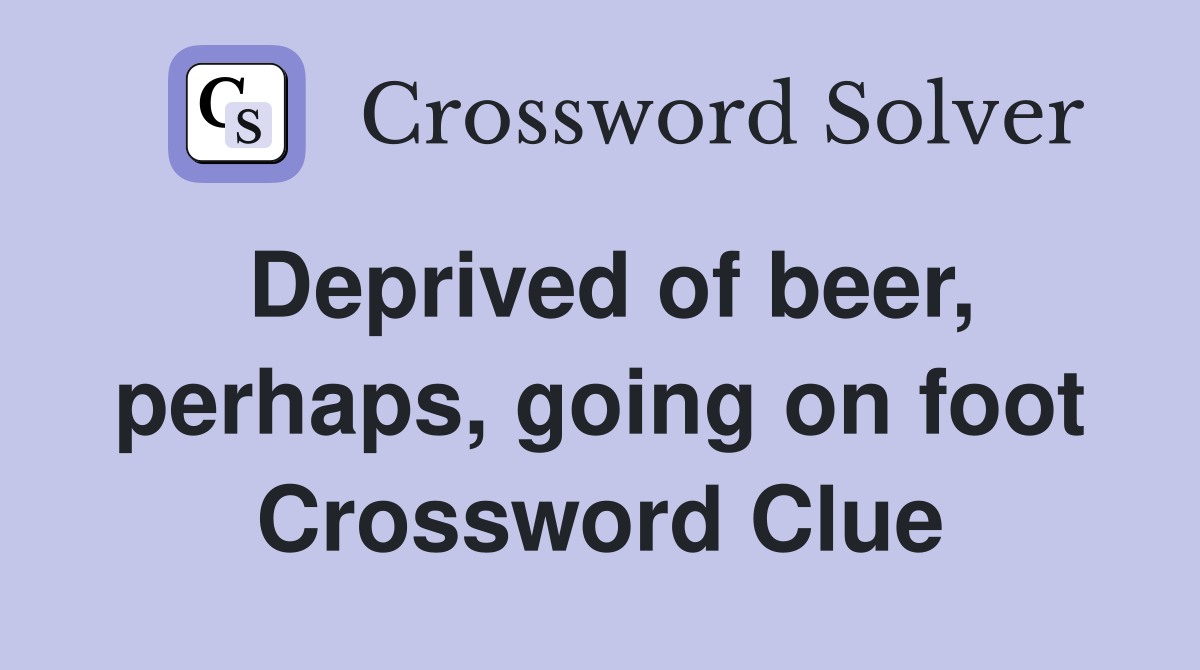Deprived of beer, perhaps, going on foot Crossword Clue