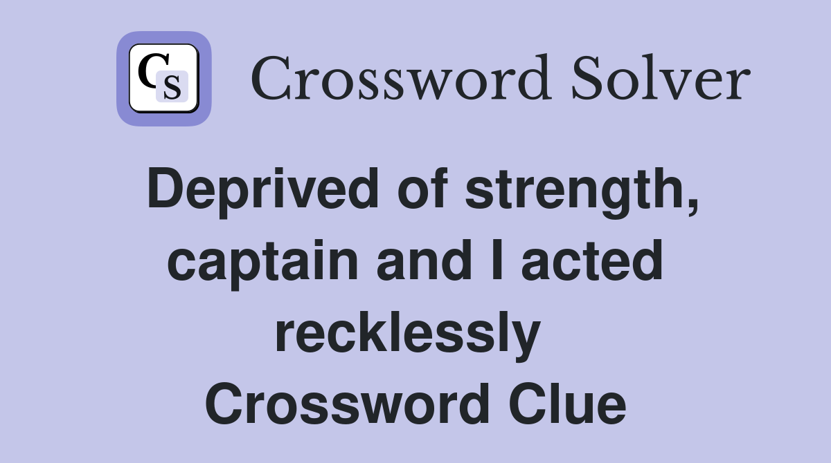 Deprived of strength, captain and I acted recklessly  Crossword Clue