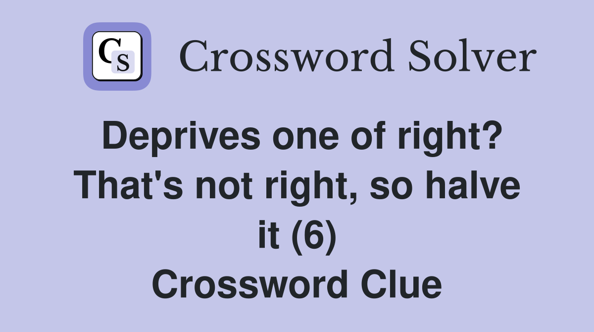 Deprives one of right? That's not right, so halve it (6) Crossword Clue
