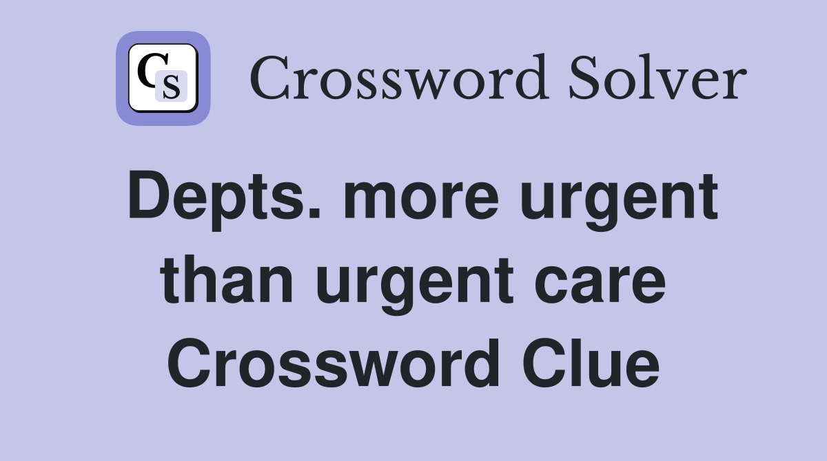 Depts. more urgent than urgent care Crossword Clue