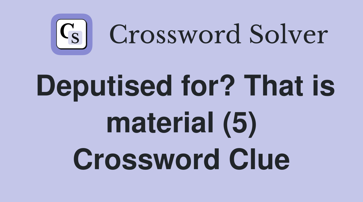 Deputised for? That is material (5) Crossword Clue