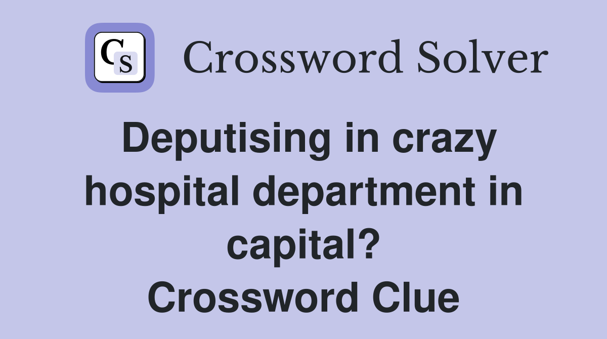 Deputising in crazy hospital department in capital? Crossword Clue