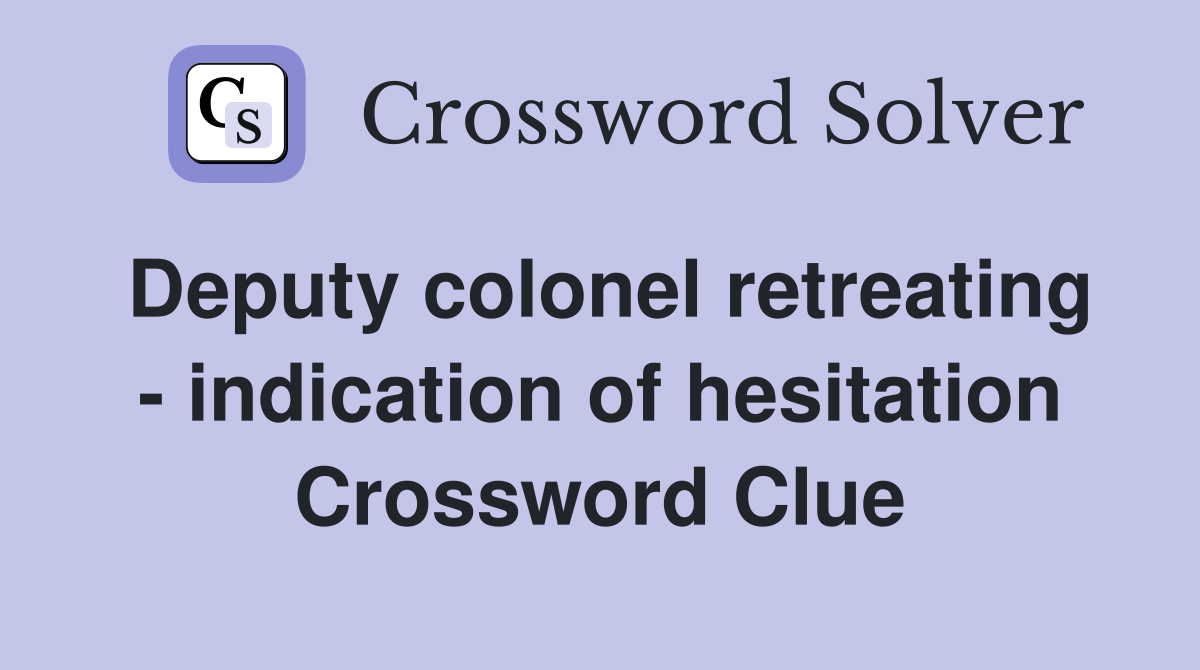 Deputy colonel retreating - indication of hesitation Crossword Clue