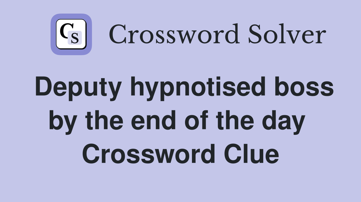 Deputy hypnotised boss by the end of the day  Crossword Clue
