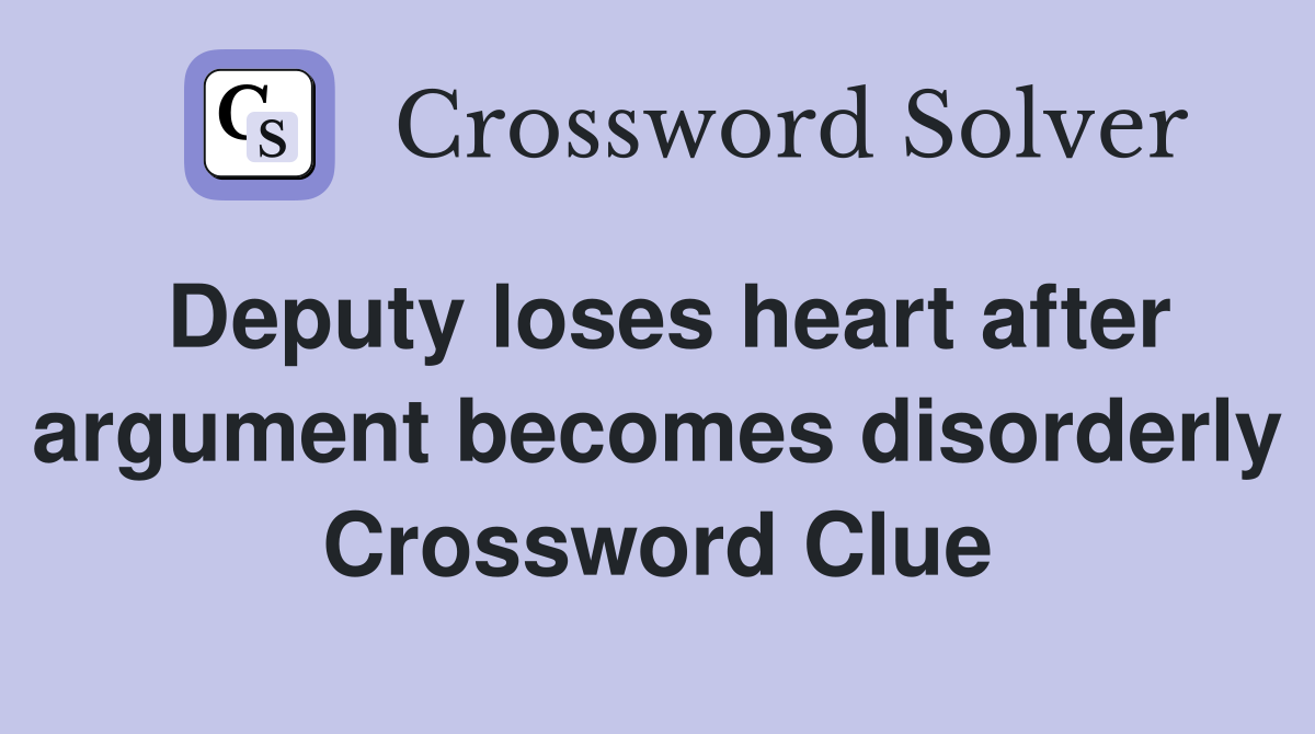 Deputy loses heart after argument becomes disorderly Crossword Clue