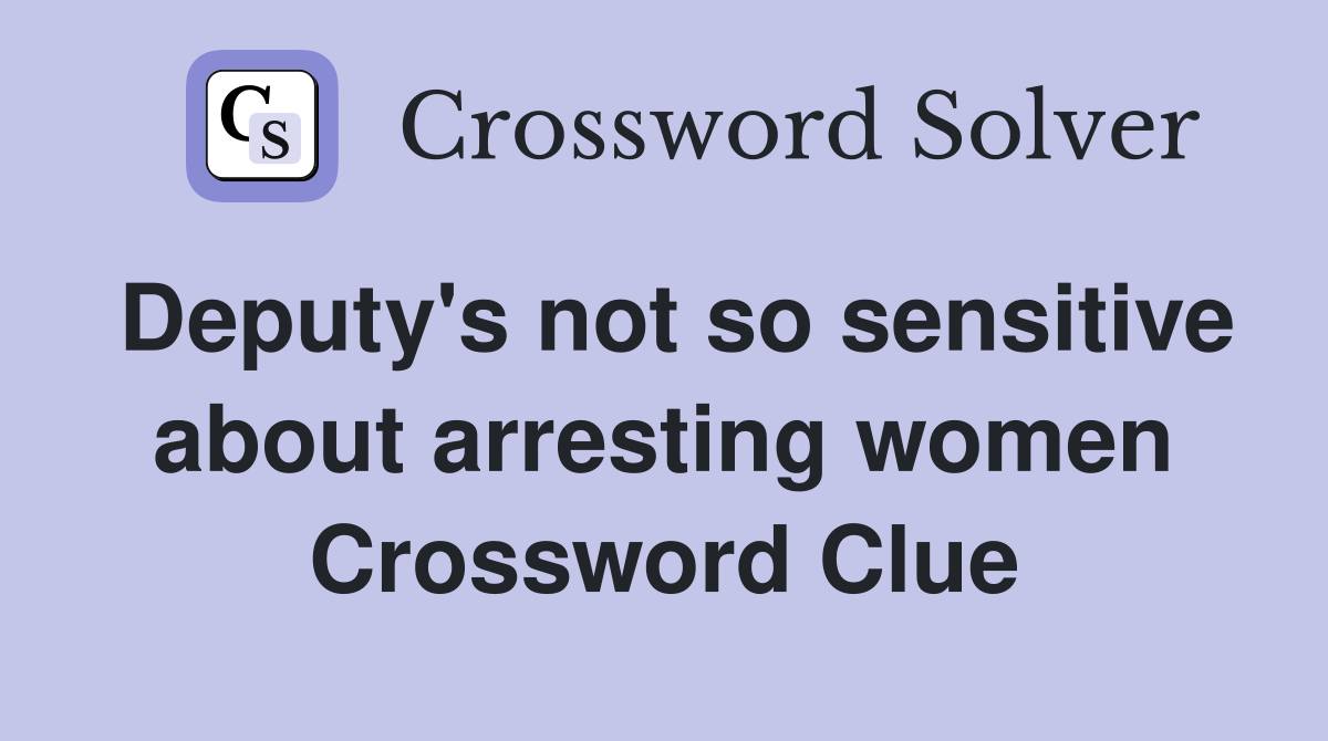Deputy's not so sensitive about arresting women Crossword Clue