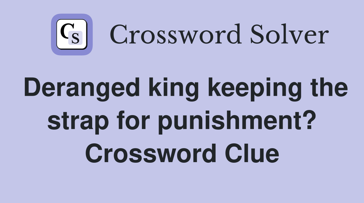Deranged king keeping the strap for punishment? Crossword Clue
