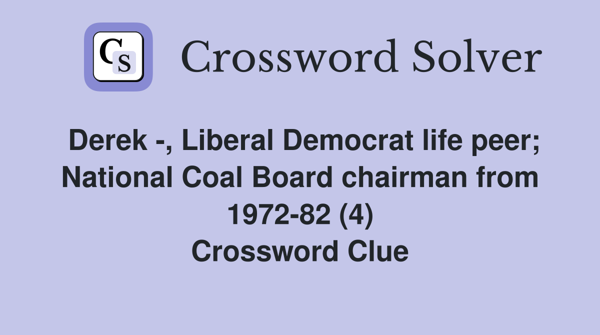 Derek -, Liberal Democrat life peer; National Coal Board chairman from 1972-82 (4) Crossword Clue