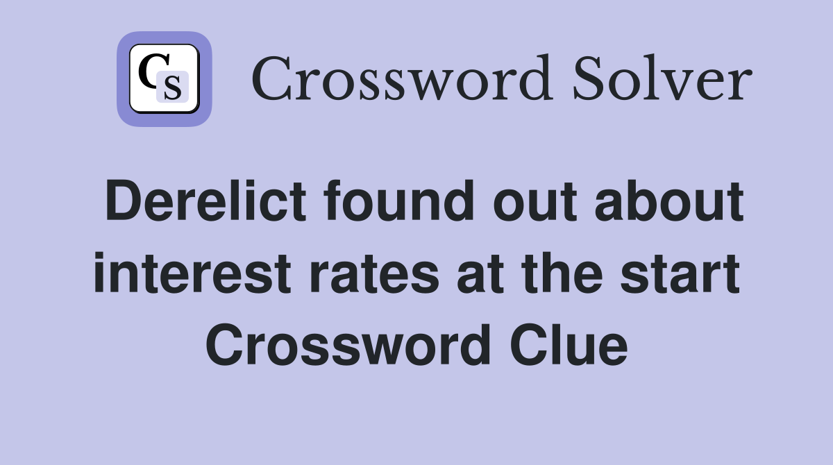 Derelict found out about interest rates at the start Crossword Clue