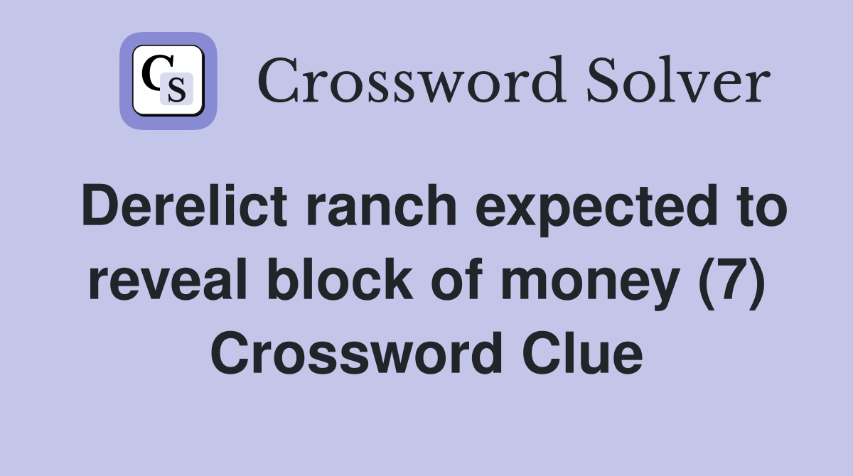 Derelict ranch expected to reveal block of money (7) Crossword Clue