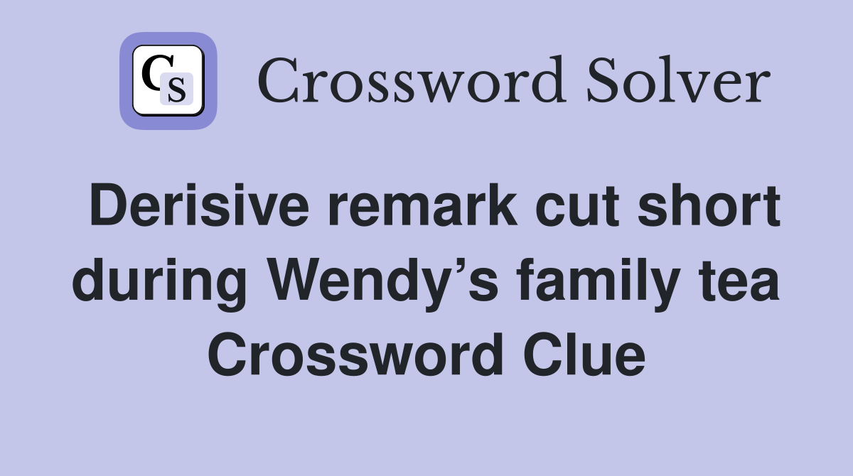Derisive remark cut short during Wendy’s family tea Crossword Clue