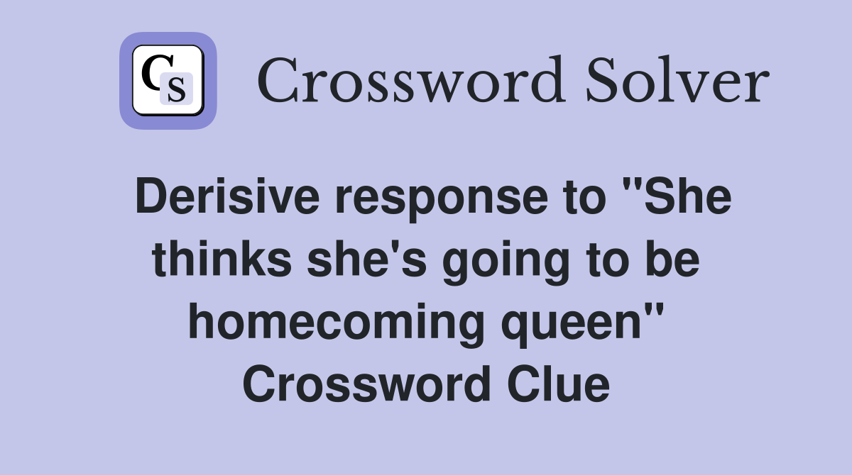 Derisive response to "She thinks she's going to be homecoming queen" Crossword Clue