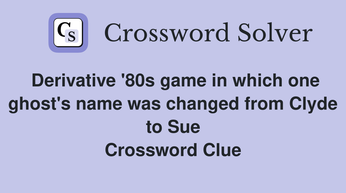 Derivative '80s game in which one ghost's name was changed from Clyde to Sue Crossword Clue
